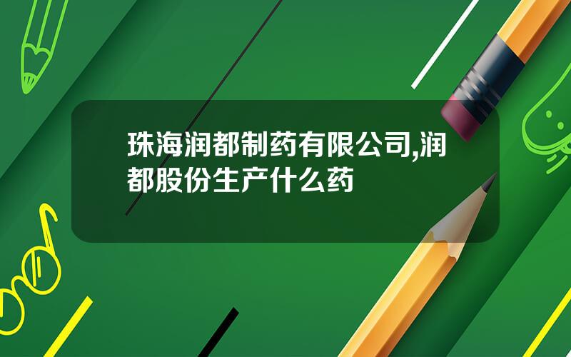 珠海润都制药有限公司,润都股份生产什么药