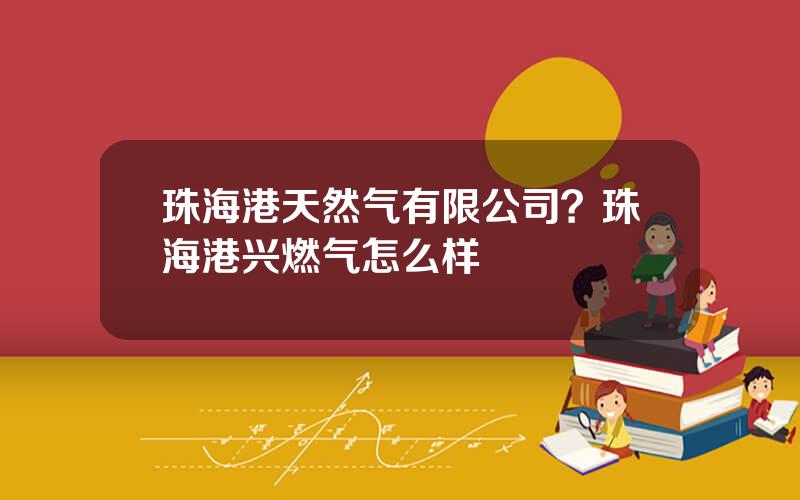 珠海港天然气有限公司？珠海港兴燃气怎么样
