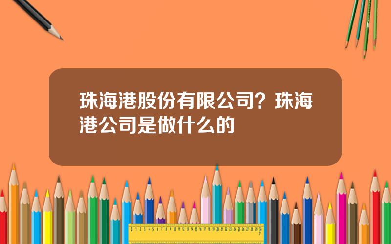 珠海港股份有限公司？珠海港公司是做什么的