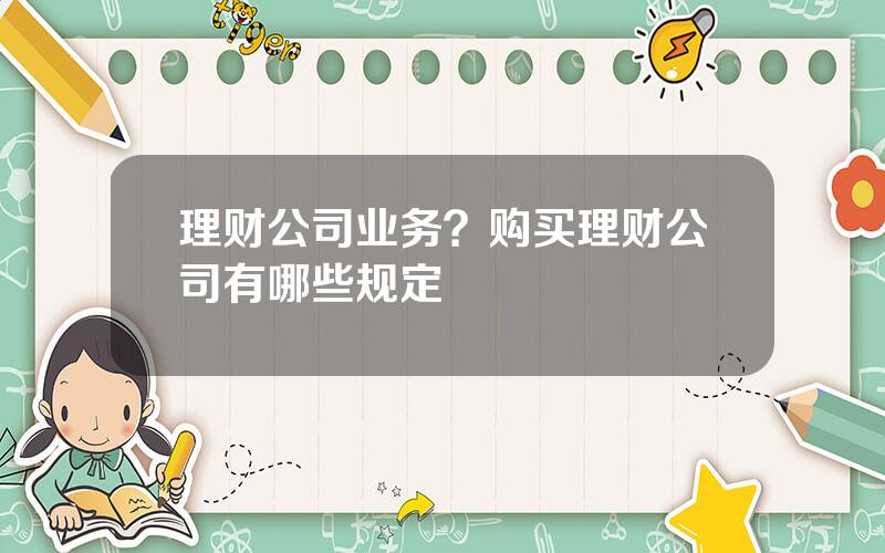 理财公司业务？购买理财公司有哪些规定