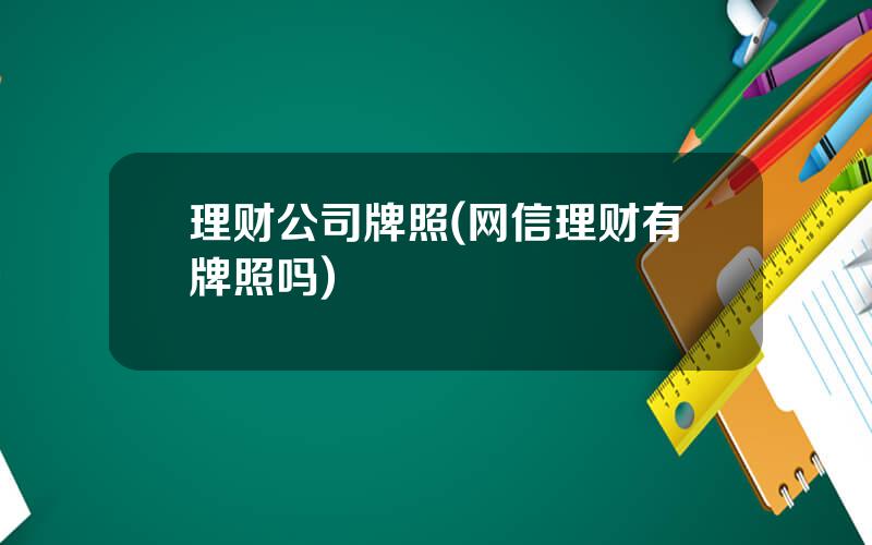 理财公司牌照(网信理财有牌照吗)