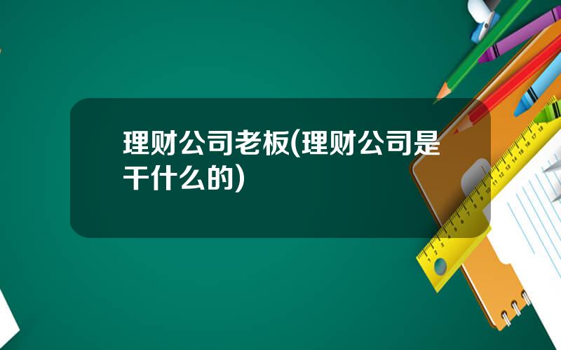 理财公司老板(理财公司是干什么的)