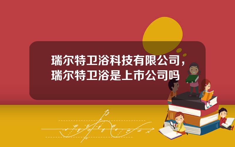 瑞尔特卫浴科技有限公司，瑞尔特卫浴是上市公司吗