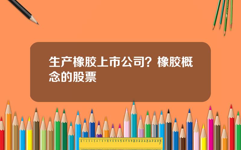 生产橡胶上市公司？橡胶概念的股票