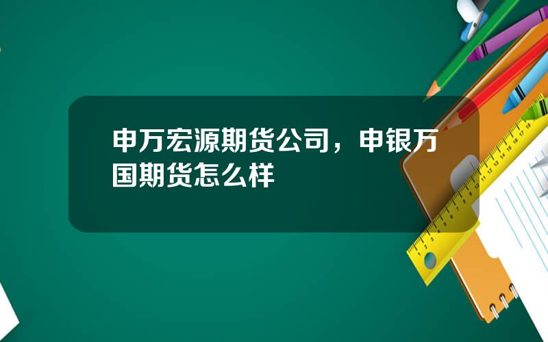 申万宏源期货公司，申银万国期货怎么样
