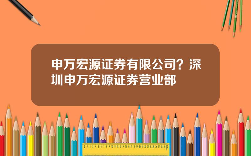 申万宏源证券有限公司？深圳申万宏源证券营业部