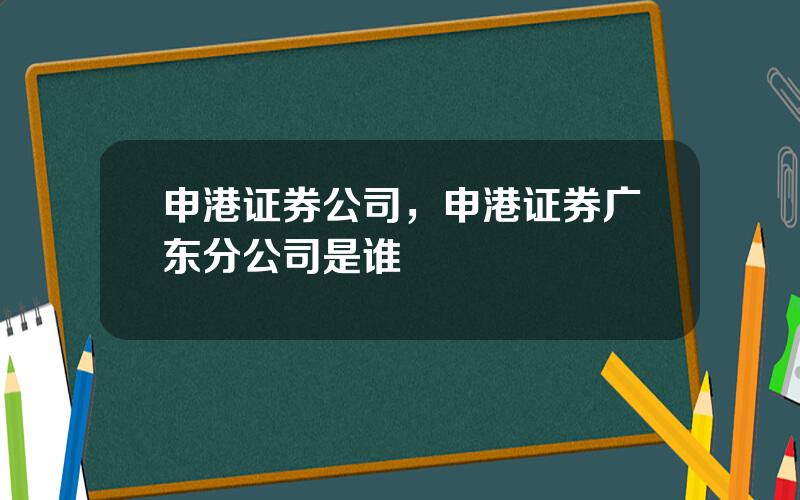 申港证券公司，申港证券广东分公司是谁