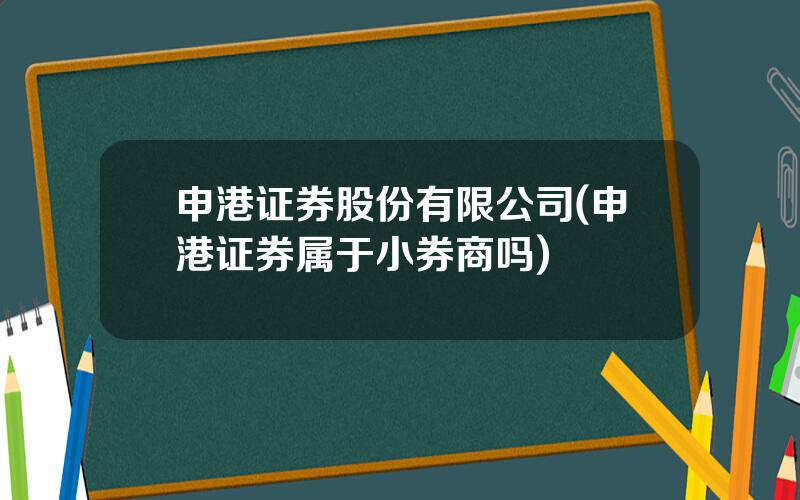 申港证券股份有限公司(申港证券属于小券商吗)