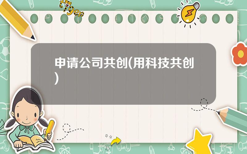 申请公司共创(用科技共创)