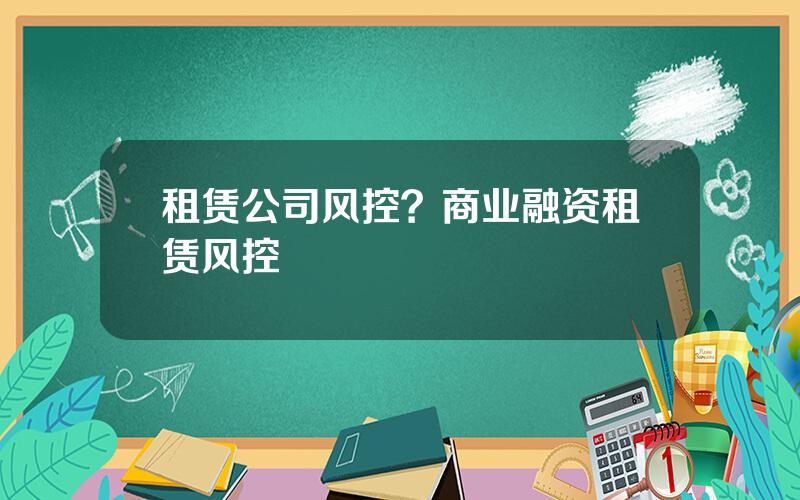 租赁公司风控？商业融资租赁风控