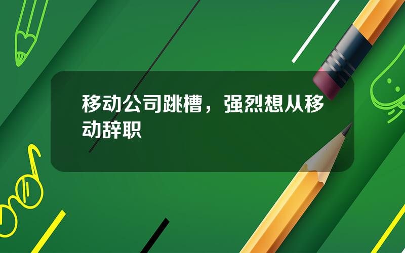 移动公司跳槽，强烈想从移动辞职