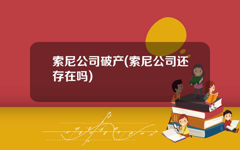 索尼公司破产(索尼公司还存在吗)
