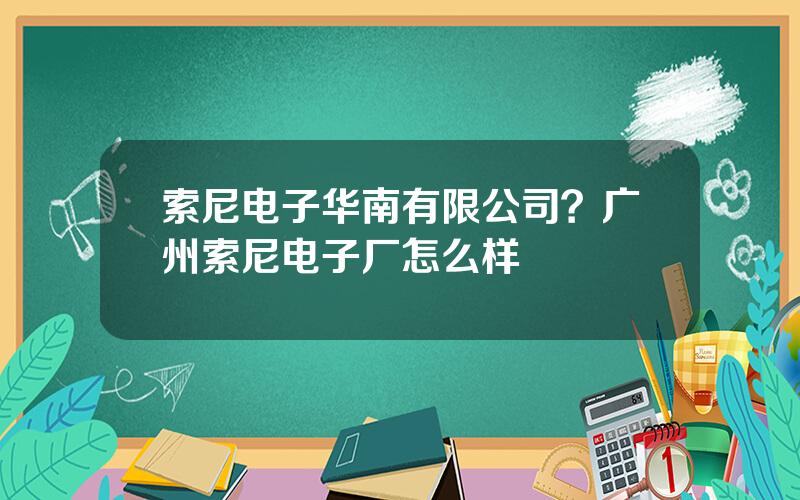 索尼电子华南有限公司？广州索尼电子厂怎么样