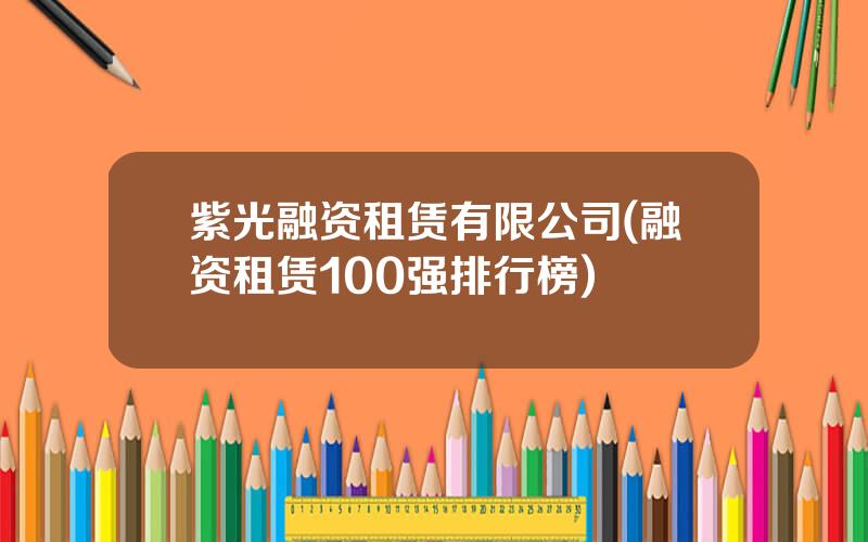 紫光融资租赁有限公司(融资租赁100强排行榜)