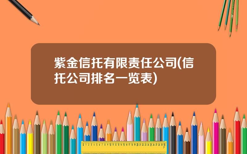 紫金信托有限责任公司(信托公司排名一览表)