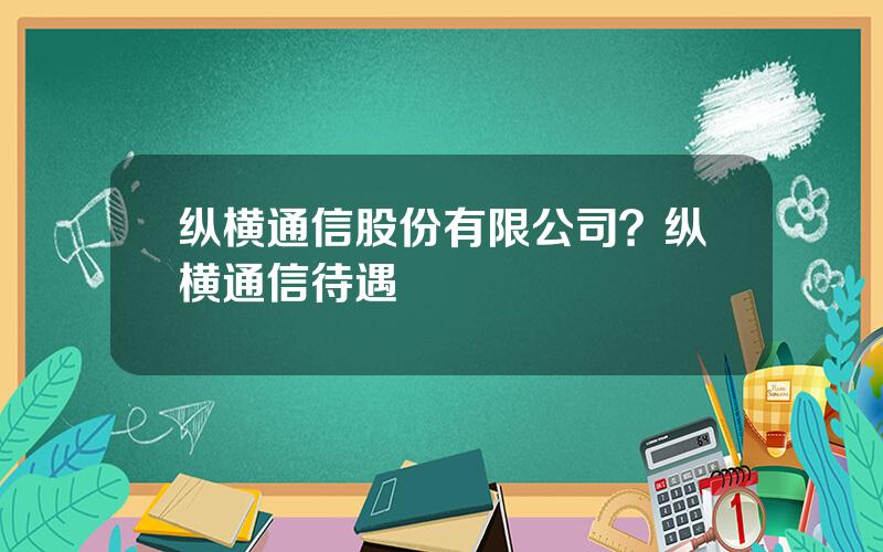 纵横通信股份有限公司？纵横通信待遇