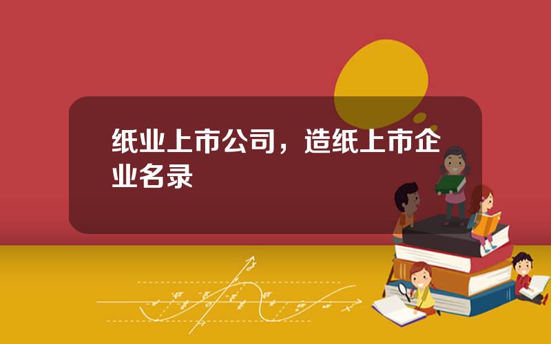 纸业上市公司，造纸上市企业名录
