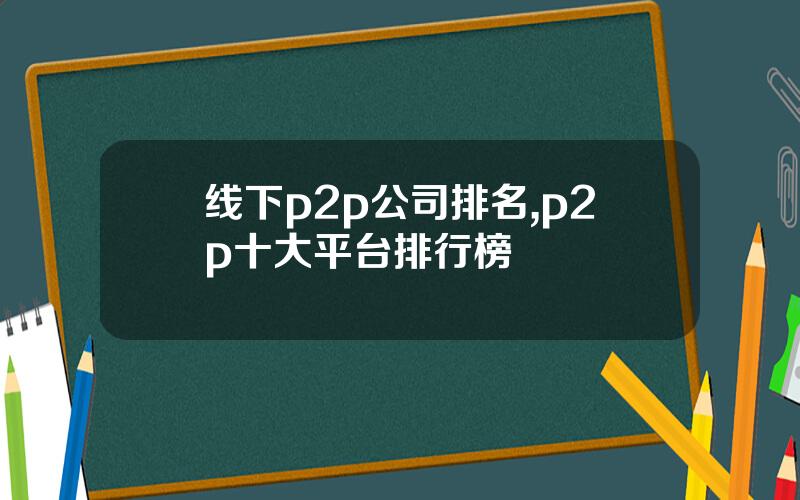 线下p2p公司排名,p2p十大平台排行榜