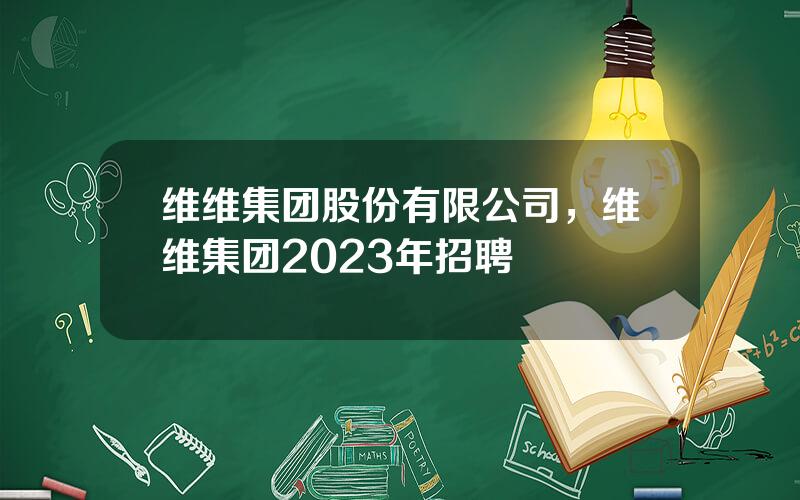 维维集团股份有限公司，维维集团2023年招聘