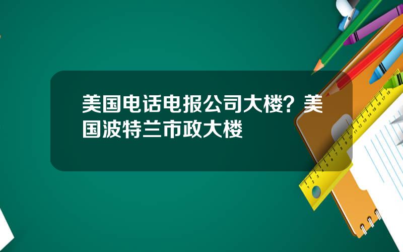 美国电话电报公司大楼？美国波特兰市政大楼