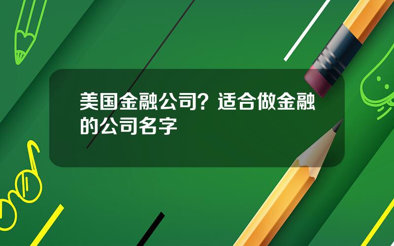 美国金融公司？适合做金融的公司名字