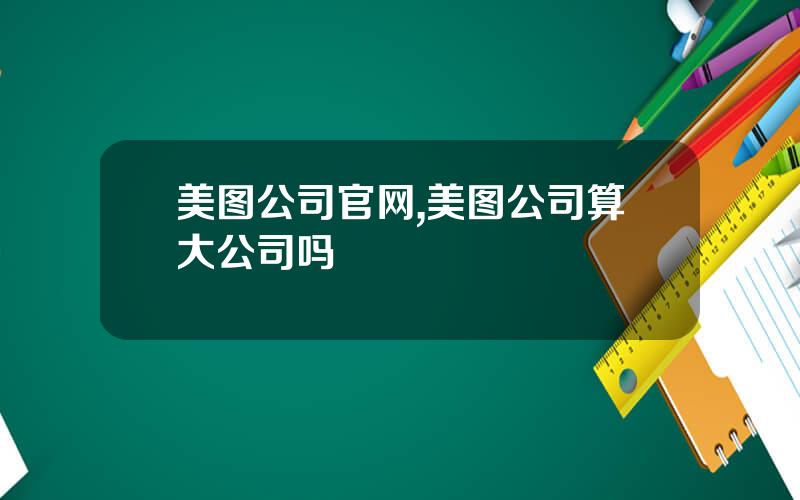美图公司官网,美图公司算大公司吗