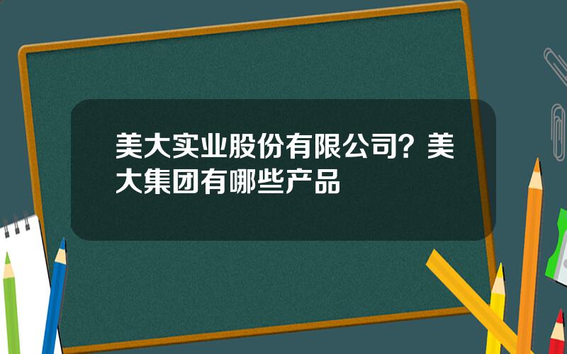 美大实业股份有限公司？美大集团有哪些产品