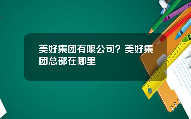 美好集团有限公司？美好集团总部在哪里