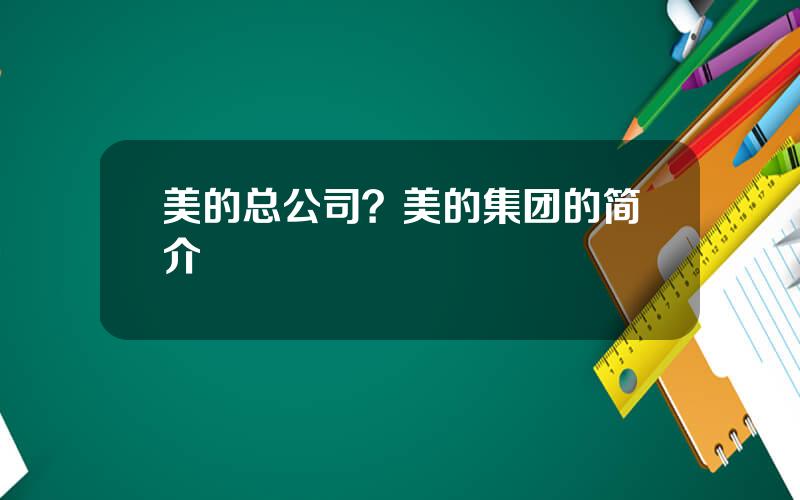 美的总公司？美的集团的简介