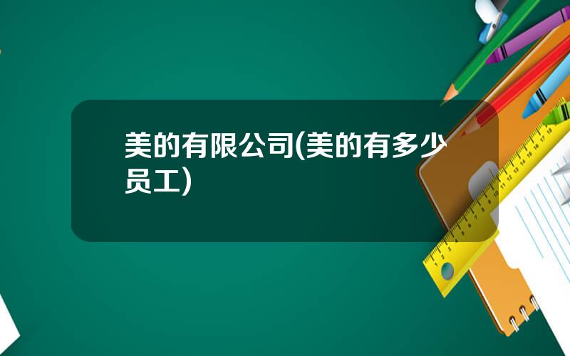美的有限公司(美的有多少员工)