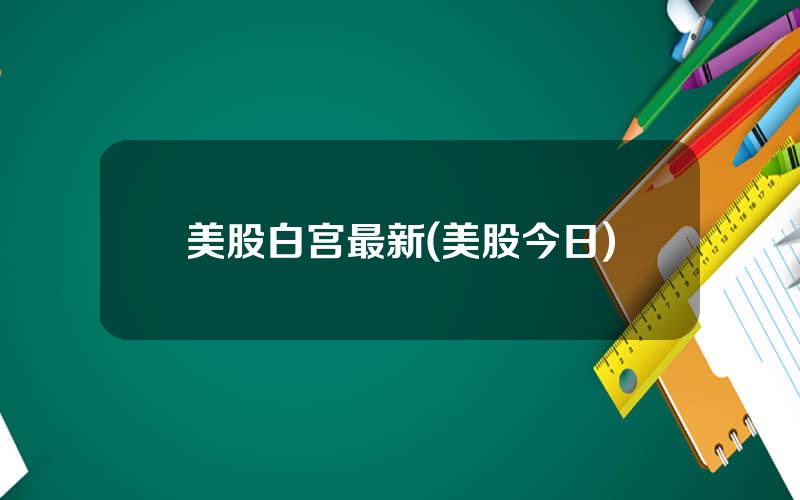 美股白宫最新(美股今日)