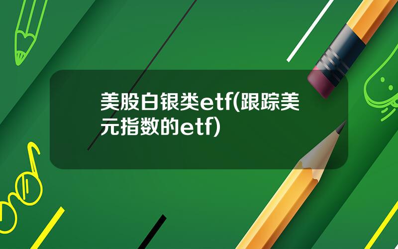 美股白银类etf(跟踪美元指数的etf)