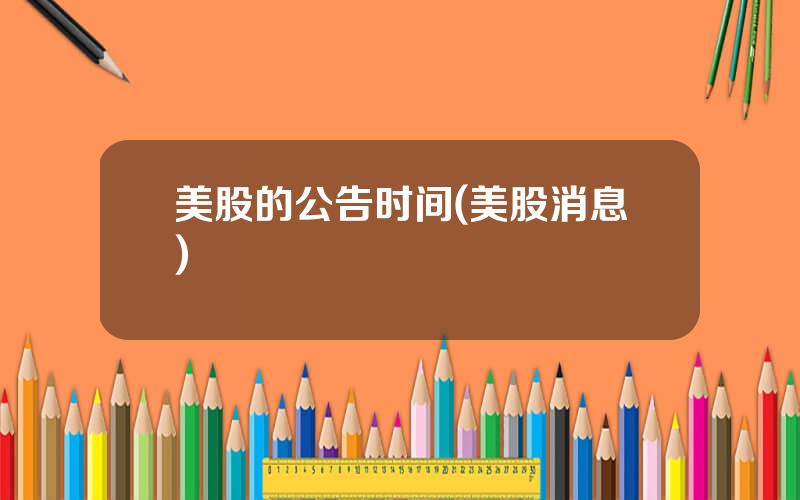 美股的公告时间(美股消息)