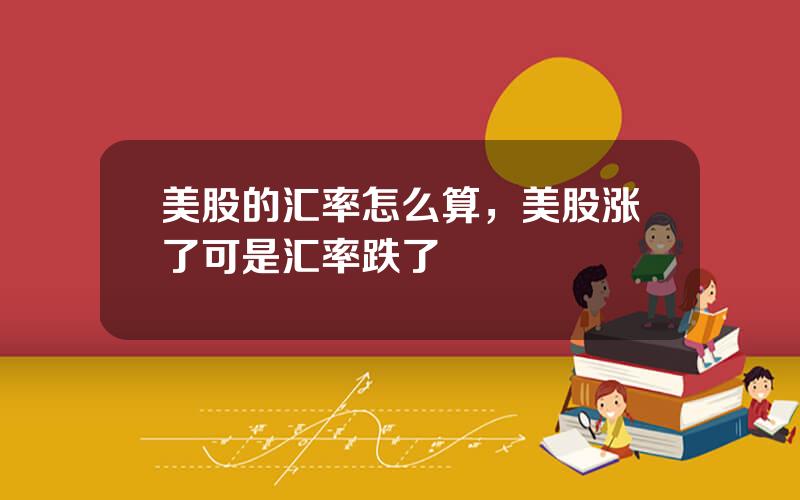 美股的汇率怎么算，美股涨了可是汇率跌了