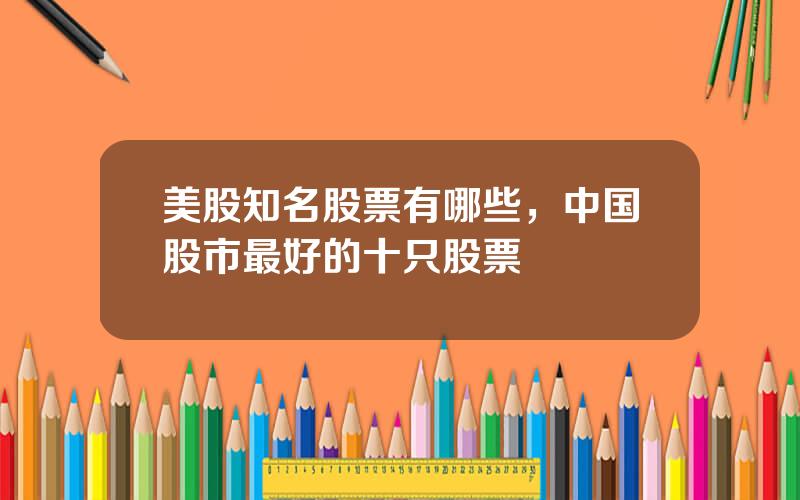美股知名股票有哪些，中国股市最好的十只股票