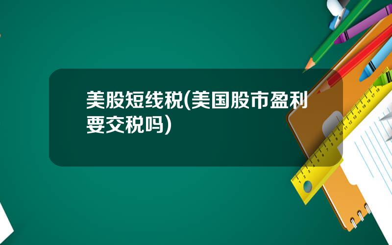 美股短线税(美国股市盈利要交税吗)