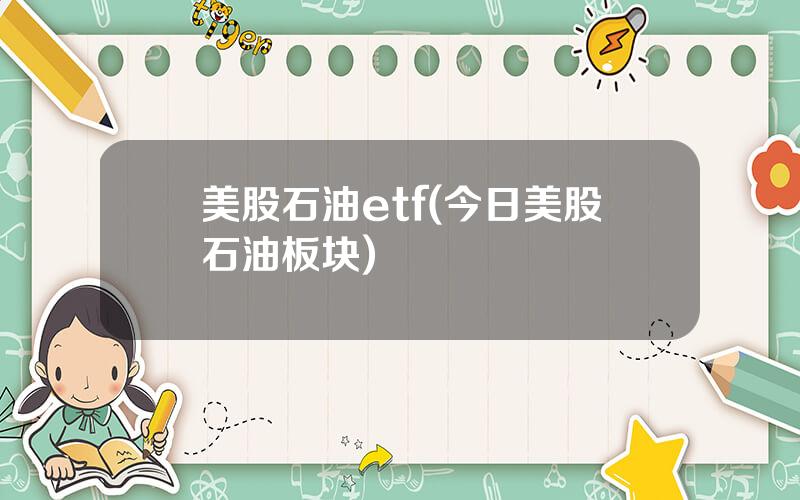 美股石油etf(今日美股石油板块)