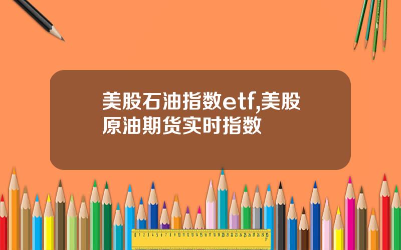 美股石油指数etf,美股原油期货实时指数