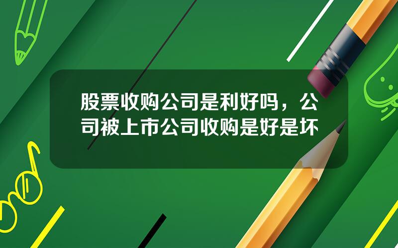 股票收购公司是利好吗，公司被上市公司收购是好是坏