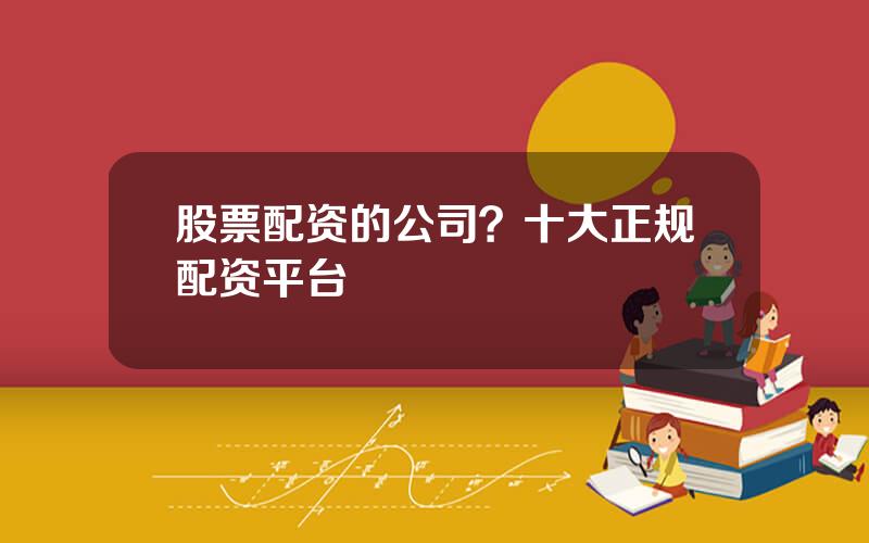 股票配资的公司？十大正规配资平台