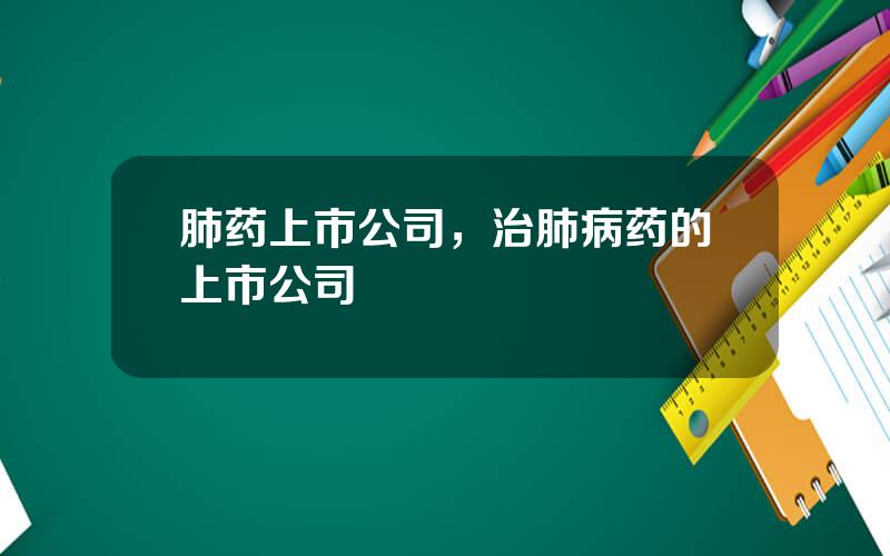 肺药上市公司，治肺病药的上市公司
