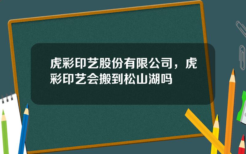 虎彩印艺股份有限公司，虎彩印艺会搬到松山湖吗