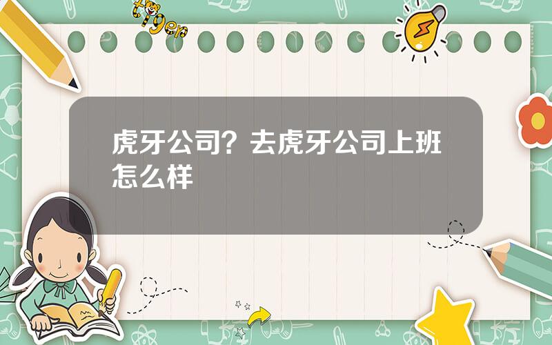 虎牙公司？去虎牙公司上班怎么样