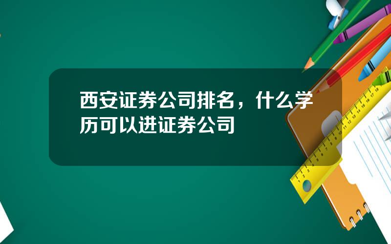 西安证券公司排名，什么学历可以进证券公司