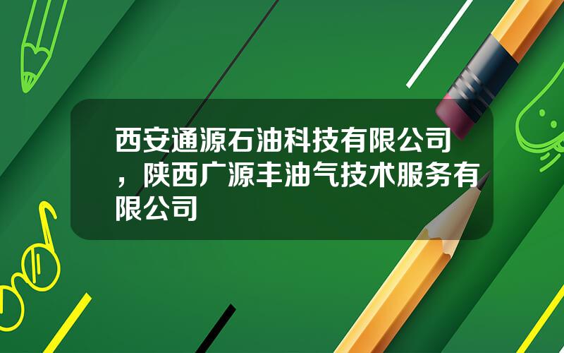 西安通源石油科技有限公司，陕西广源丰油气技术服务有限公司