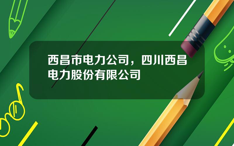 西昌市电力公司，四川西昌电力股份有限公司