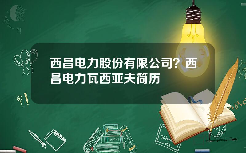 西昌电力股份有限公司？西昌电力瓦西亚夫简历
