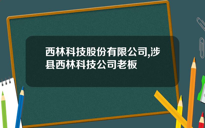 西林科技股份有限公司,涉县西林科技公司老板
