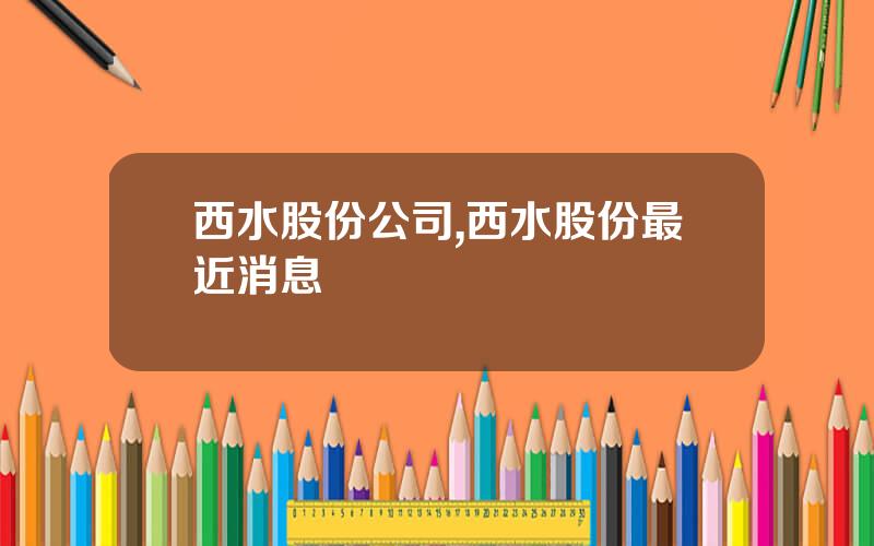 西水股份公司,西水股份最近消息