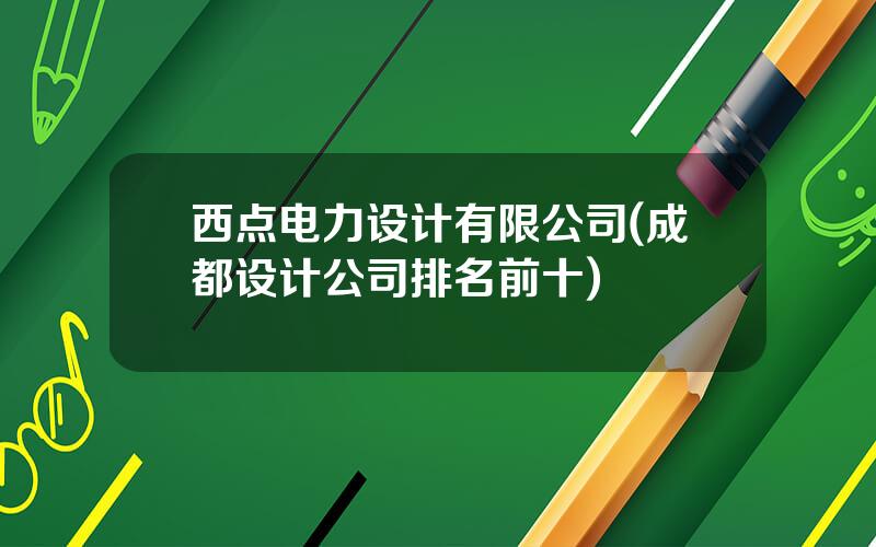 西点电力设计有限公司(成都设计公司排名前十)